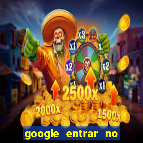 google entrar no jogo de c****