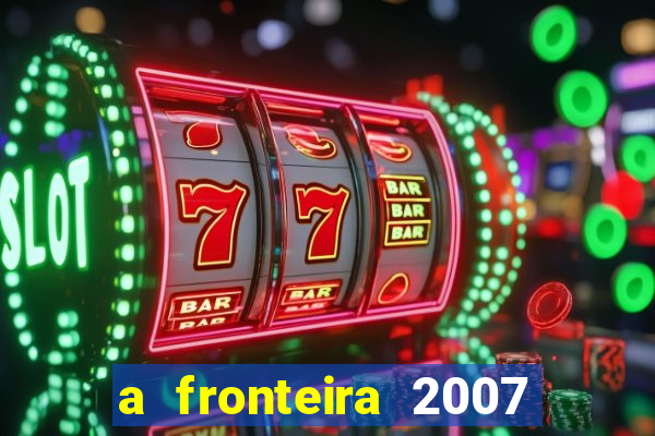 a fronteira 2007 filme completo dublado