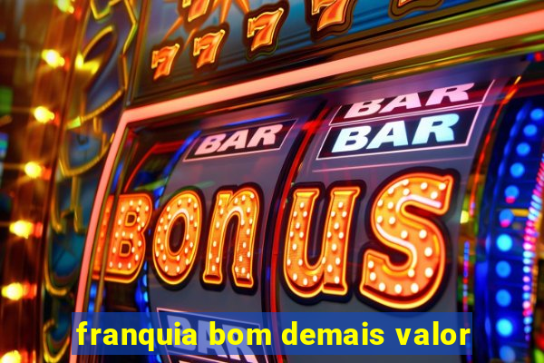 franquia bom demais valor