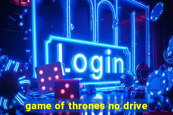 game of thrones no drive