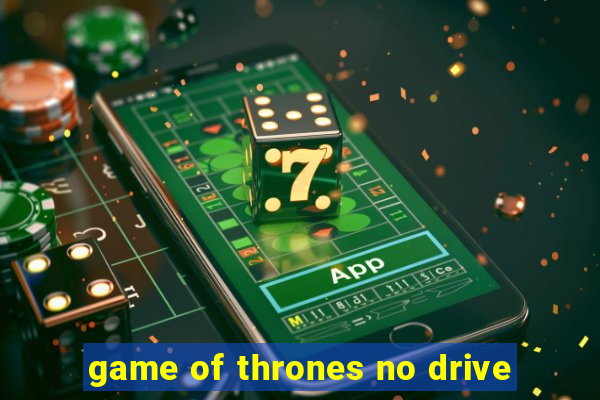 game of thrones no drive