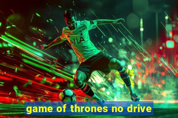 game of thrones no drive