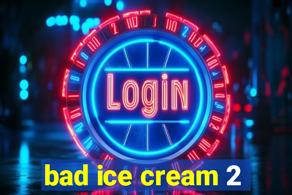 bad ice cream 2