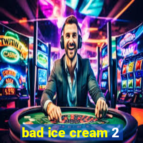 bad ice cream 2