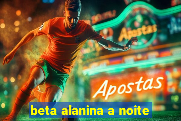 beta alanina a noite