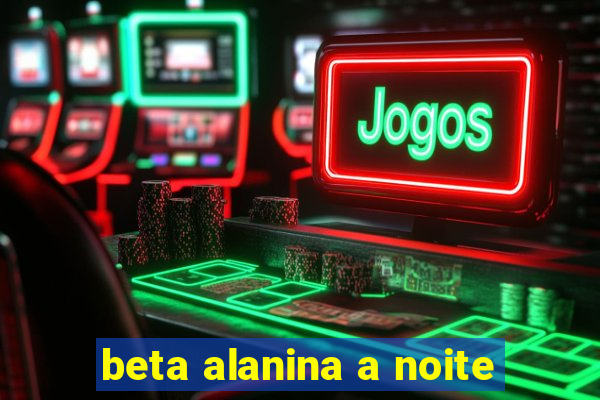 beta alanina a noite