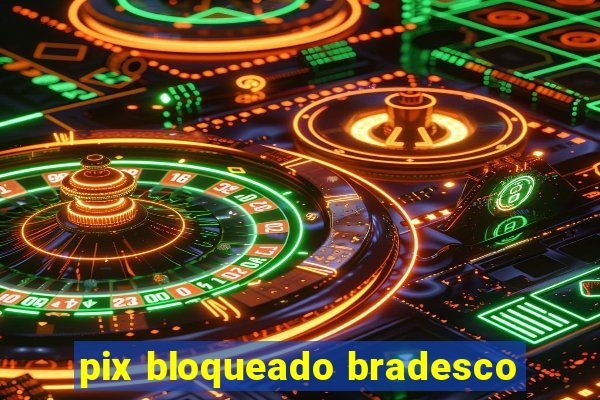 pix bloqueado bradesco