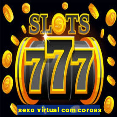 sexo virtual com coroas