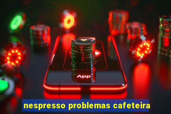 nespresso problemas cafeteira