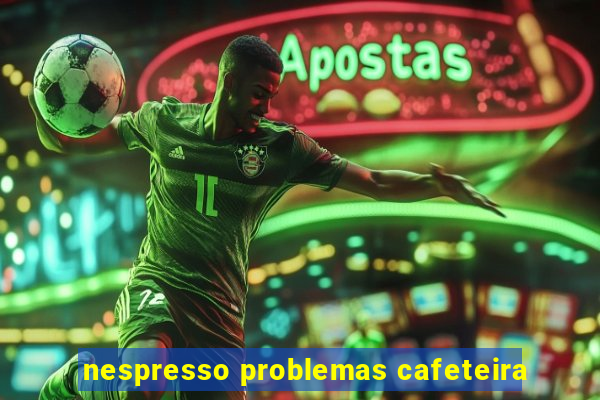 nespresso problemas cafeteira