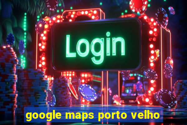 google maps porto velho