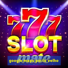 google maps porto velho