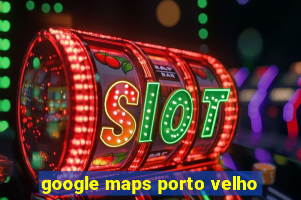 google maps porto velho