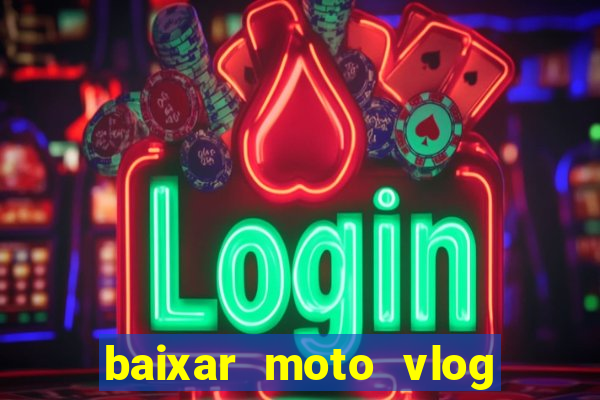 baixar moto vlog brasil dinheiro infinito