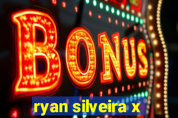 ryan silveira x