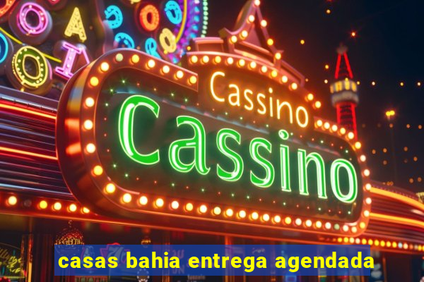 casas bahia entrega agendada