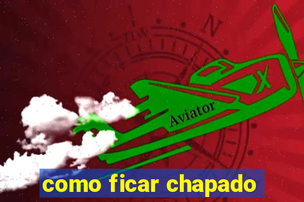 como ficar chapado