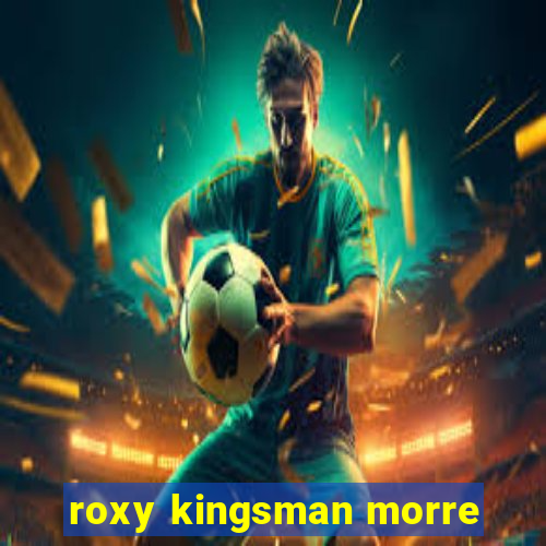 roxy kingsman morre