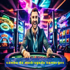 samba da madrugada camargos