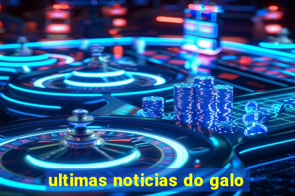 ultimas noticias do galo