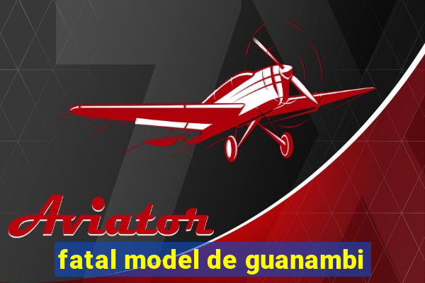 fatal model de guanambi