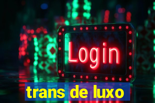 trans de luxo