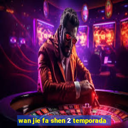 wan jie fa shen 2 temporada