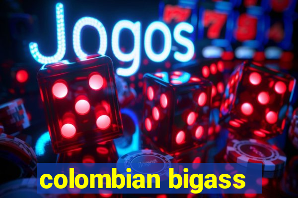 colombian bigass