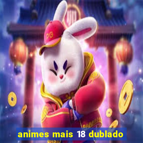 animes mais 18 dublado