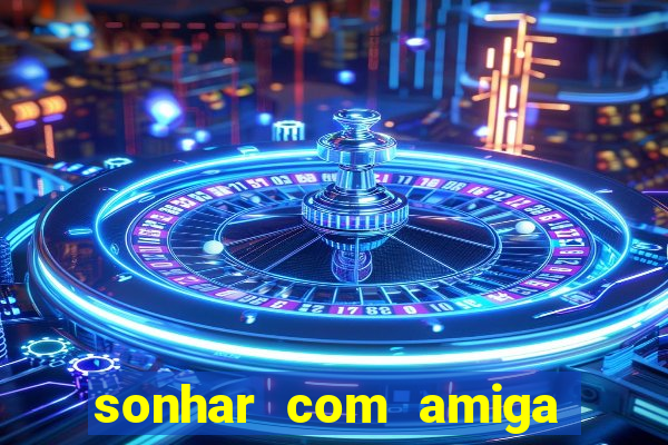 sonhar com amiga falsa jogo do bicho