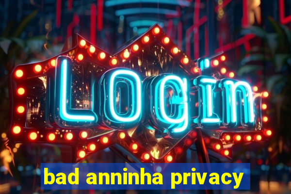 bad anninha privacy