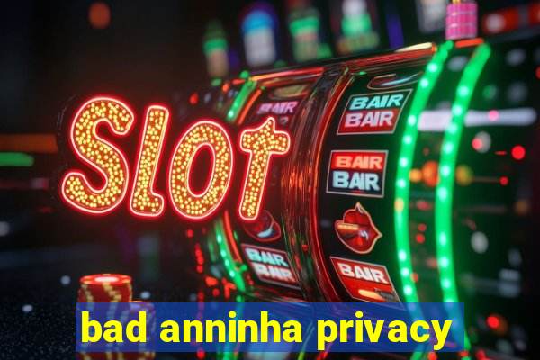 bad anninha privacy