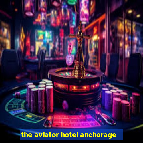 the aviator hotel anchorage