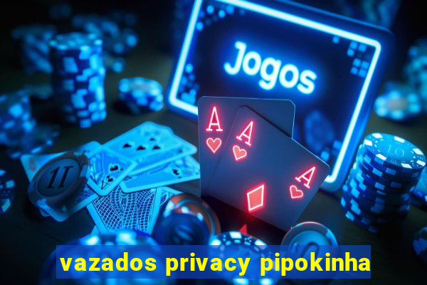 vazados privacy pipokinha