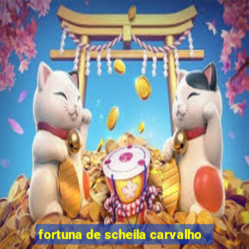 fortuna de scheila carvalho