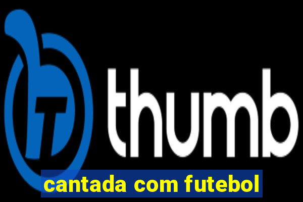 cantada com futebol