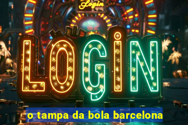 o tampa da bola barcelona