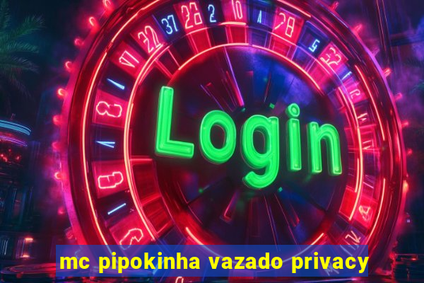 mc pipokinha vazado privacy