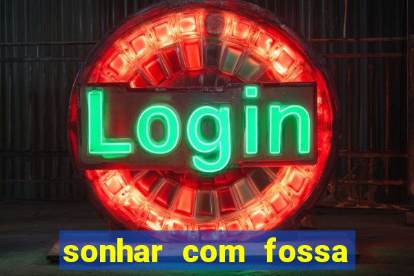 sonhar com fossa de fezes cheia