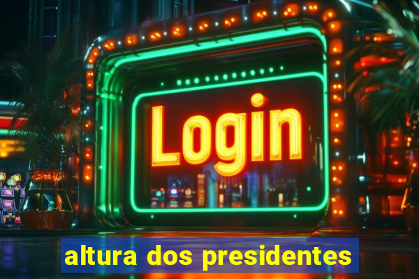 altura dos presidentes