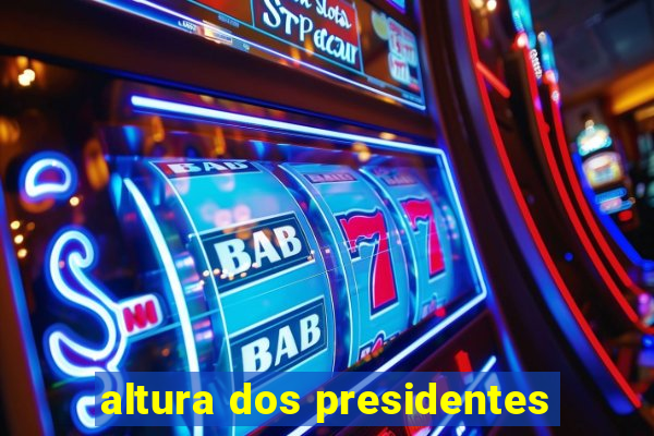 altura dos presidentes