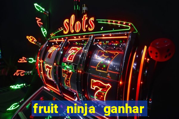 fruit ninja ganhar dinheiro sem depositar