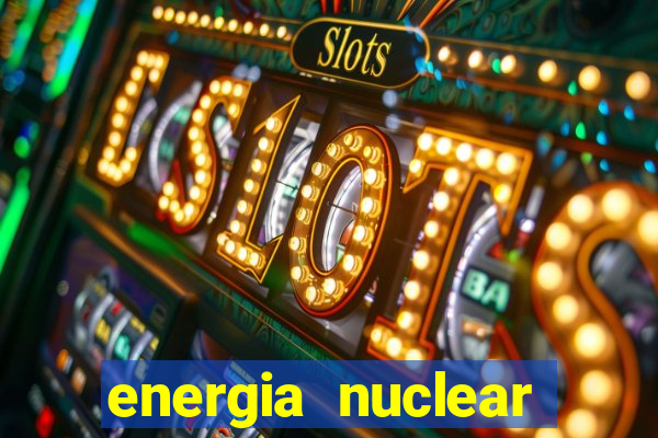 energia nuclear vantagens e desvantagens