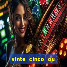 vinte cinco ou vinte e cinco