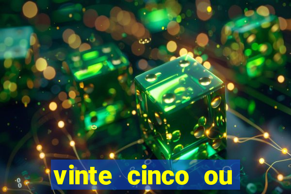 vinte cinco ou vinte e cinco