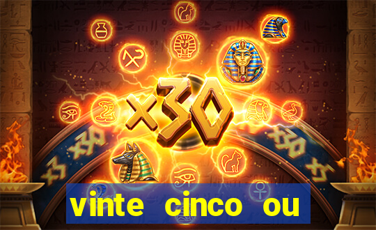 vinte cinco ou vinte e cinco