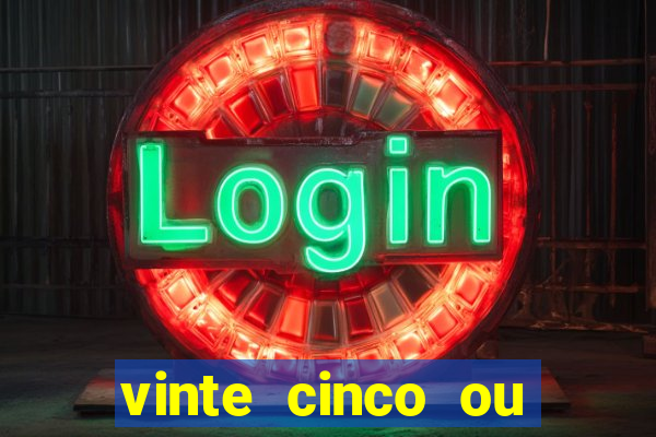 vinte cinco ou vinte e cinco