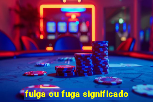 fulga ou fuga significado