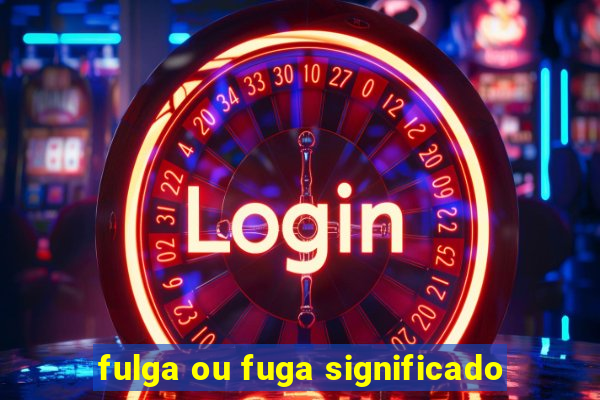 fulga ou fuga significado