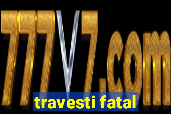 travesti fatal